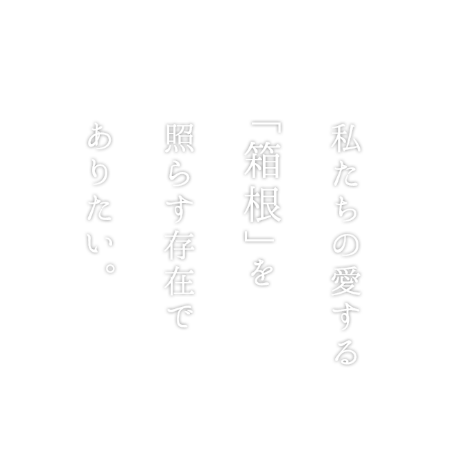 私達の愛する「箱根」を照らす存在でありたい。